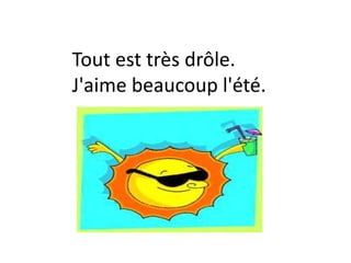 Tout est très drôle.
J'aime beaucoup l'été.
 