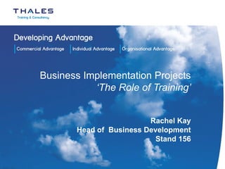 Business Implementation Projects ‘The Role of Training’ Rachel Kay Head of  Business Development Stand 156 