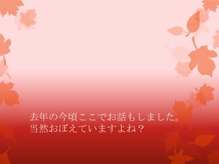 去年の今頃ここでお話もしました。
当然おぼえていますよね？
 