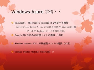 Windows Azure 事情・・
 HdInsight （Microsoft Hadoop）2.2サポート開始
PowerPivot、Power View、およびその他の Microsoft BI
ツールで Hadoop データを分析可能。
 Oracle DB 仕込みの仮想マシンの提供（10月）
 Windows Server 2012 R2版仮想マシンの提供（10月）
 Visual Studio Online（Preview）☆
 