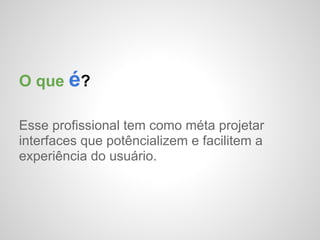 O que é?

Esse profissional tem como méta projetar
interfaces que potêncializem e facilitem a
experiência do usuário.
 