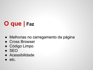 O que | Faz

●   Melhorias no carregamento da página
●   Cross Browser
●   Código Limpo
●   SEO
●   Acessibilidade
●   etc.
 