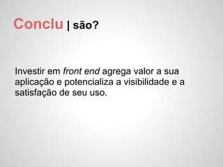 Conclu | são?


Investir em front end agrega valor a sua
aplicação e potencializa a visibilidade e a
satisfação de seu uso.
 