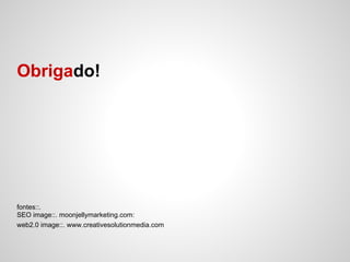 Obrigado!




fontes::.
SEO image::. moonjellymarketing.com:
web2.0 image::. www.creativesolutionmedia.com
 
