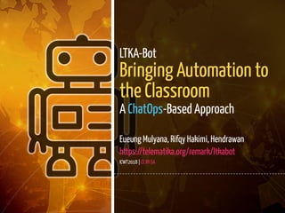 1 / 22
LTKA-Bot
Bringing Automation to
the Classroom
A ChatOps-Based Approach
Eueung Mulyana, Rifqy Hakimi, Hendrawan
https://telematika.org/remark/ltkabot
ICWT2018 | CC BY-SA
 