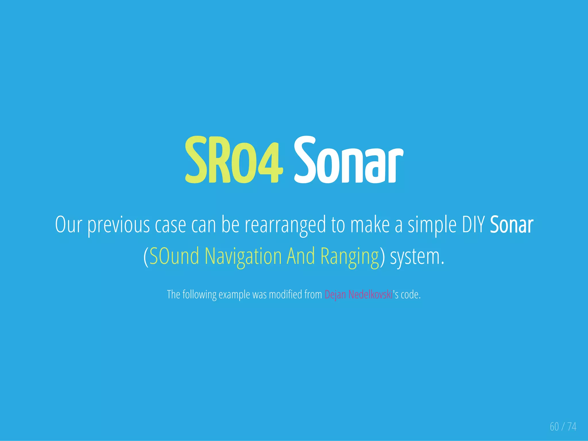 SR04 Sonar
Our previous case can be rearranged to make a simple DIY Sonar
(SOund Navigation And Ranging) system.
The following example was modi ed from Dejan Nedelkovski's code.
60 / 74
 