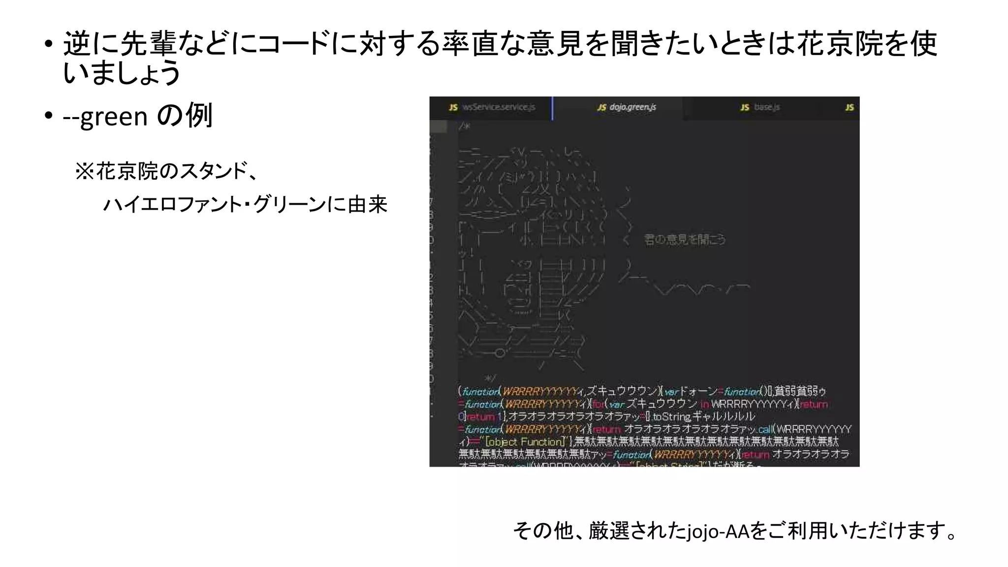 • 逆に先輩などにコードに対する率直な意見を聞きたいときは花京院を使
いましょう
• --green の例
※花京院のスタンド、
ハイエロファント・グリーンに由来
その他、厳選されたjojo-AAをご利用いただけます。
 