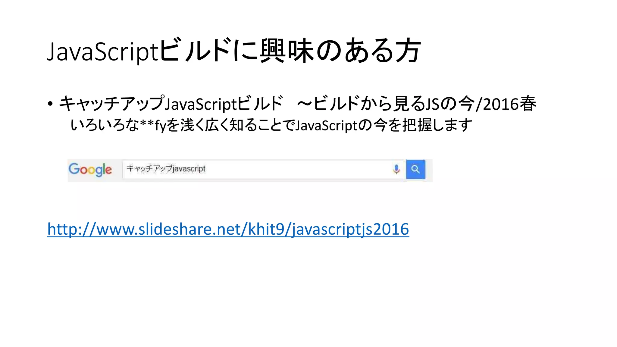 JavaScriptビルドに興味のある方
• キャッチアップJavaScriptビルド ～ビルドから見るJSの今/2016春
いろいろな**fyを浅く広く知ることでJavaScriptの今を把握します
http://www.slideshare.net/khit9/javascriptjs2016
 