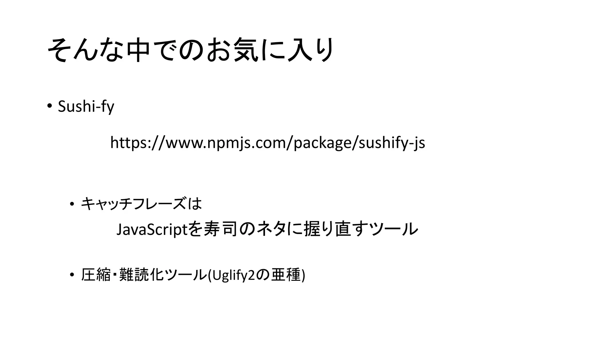 そんな中でのお気に入り
• Sushi-fy
• キャッチフレーズは
• 圧縮・難読化ツール(Uglify2の亜種)
JavaScriptを寿司のネタに握り直すツール
https://www.npmjs.com/package/sushify-js
 