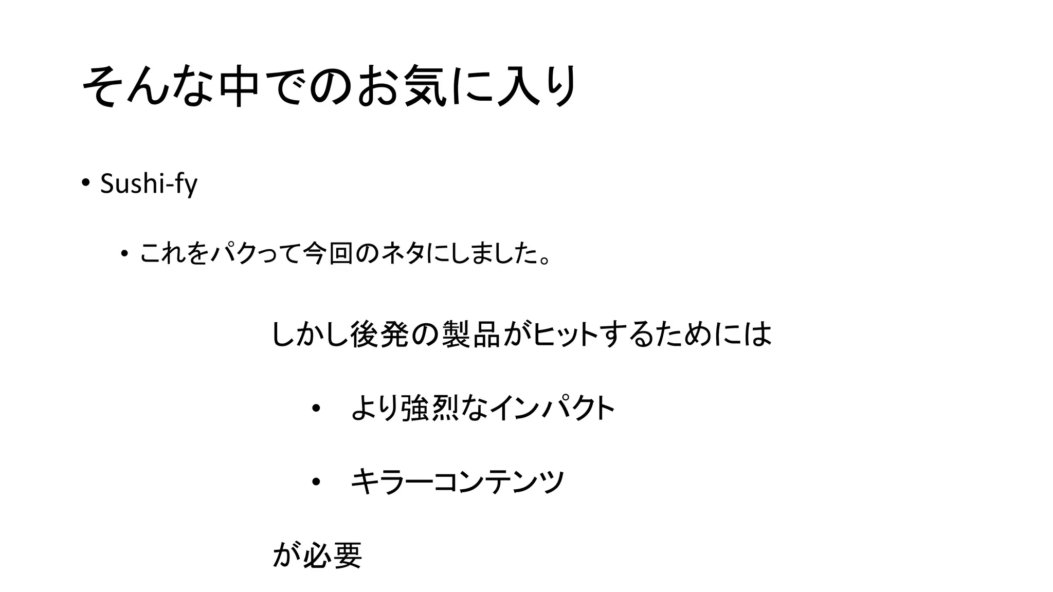 そんな中でのお気に入り
• Sushi-fy
• これをパクって今回のネタにしました。
しかし後発の製品がヒットするためには
• より強烈なインパクト
• キラーコンテンツ
が必要
 