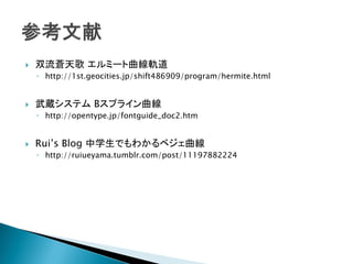  双流蒼天歌 エルミート曲線軌道
◦ http://1st.geocities.jp/shift486909/program/hermite.html
 武蔵システム Bスプライン曲線
◦ http://opentype.jp/fontguide_doc2.htm
 Rui’s Blog 中学生でもわかるベジェ曲線
◦ http://ruiueyama.tumblr.com/post/11197882224
 
