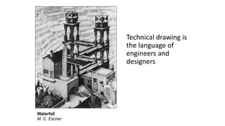 Waterfall
M. C. Escher
Technical drawing is
the language of
engineers and
designers
 