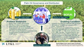 Problem Statement:
1. Market Traps: Cooking Oil Vs Biofuel.
2. One Source: absence of separation.
3. Market Pressure: Sustainability Policies.
4. Overproduction: palm oil plantation area (inc.
expansion) and market demand.
5. CPO Fund: energy-oriented and weak in supporting
the governance of oil palm plantations
(smallholders).
Enabling Condition:
1. Jurisdiction approach for sustainable palm oil policies
dan practices: mandatory and voluntary: LTKL,
RSPO, Terpercaya, etc.
2. Commitment buyer and multistakeholders forum to
ensure the sustainable Palm oil value chain on
district level: MSF on LTKL District members: PUKL,
PUPL, SMB, Siak Hijau, Sekretariat Bersama, etc
3. Allocation CPO Fund (Tax-DBH) to accelerate of
palm oil governance on district level: RAD KSB, etc
4. Market contribute for strengthening and supporting
5. Separate sources for food and energy with
sustainable on value chain.
Desriko Malayu Putra | Senior Policy Coordinator
High Level Policy Dialogue: Palm Oil and Environment Sustainability
Facing Food, Climate and Energy Crisis, Jakarta on August 30th, 2022
Palm Oil Governance and Distribution
Subsidy: 7 Trillion (2022)* Incentive: 51 Trillion (2021)*
* the number must be confirmed with government data official
Replanting: 5 Trillion (2021)*
 