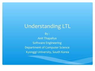 Understanding LTL
By :
Anit Thapaliya
Software Engineering
Department of Computer Science
Kyonggi University, South Korea
 