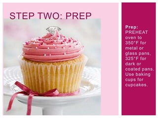 STEP TWO: PREP
                 Prep:
                 PREHEAT
                 oven to
                 350°F for
                 metal or
                 glass pans,
                 325°F for
                 dark or
                 coated pans.
                 Use baking
                 cups for
                 cupcakes.
 