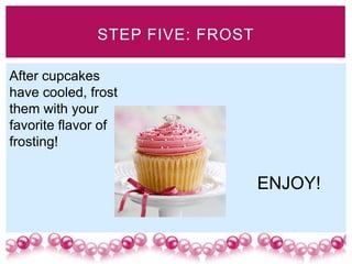 STEP FIVE: FROST

After cupcakes
have cooled, frost
them with your
favorite flavor of
frosting!


                                 ENJOY!
 