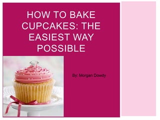 HOW TO BAKE
CUPCAKES: THE
 EASIEST WAY
  POSSIBLE

        By: Morgan Dowdy
 