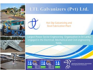 Hot Dip Galvanizing and
Steel Fabrication Plant
Largest Power Sector Engineering Organization in Sri Lanka
engaged in the Electrical, Mechanical and Civil engineering
fields.
LTL Galvanizers (Pvt) Ltd.
 