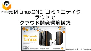 IBM LinuxONE コミュニティク
ラウドで
クラウド開発環境構築
IBM Cloud 木村　桂 (@dotnsf)
 