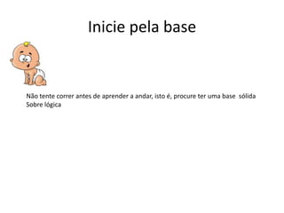 Inicie pela base


Não tente correr antes de aprender a andar, isto é, procure ter uma base sólida
Sobre lógica
 