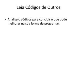 Leia Códigos de Outros

• Analise o códigos para concluir o que pode
  melhorar na sua forma de programar.
 