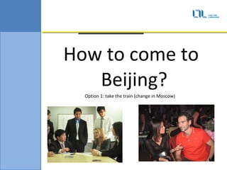 How to come to
   Beijing?
  Option 1: take the train (change in Moscow)
 