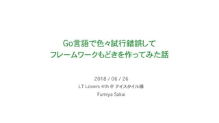 Go言語で色々試行錯誤して
フレームワークもどきを作ってみた話
LT Lovers 4th @ アイスタイル様
2018 / 06 / 26
Fumiya Sakai
 