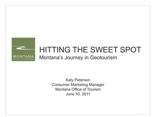 HITTING THE SWEET SPOT Montana’s Journey in Geotourism Katy Peterson Consumer Marketing Manager Montana Office of Tourism June 10, 2011 