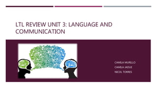 LTL REVIEW UNIT 3: LANGUAGE AND
COMMUNICATION
CAMILA MURILLO
CAMILA JADUE
NICOL TORRES
 