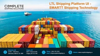 LTL Shipping Platform UI -
SMARTT Shipping Technology
Save time by scheduling your next shipment using Complete Shipping
Solutions’ LTL shipping platform - CSS SMARTT Shipping Technology.
 