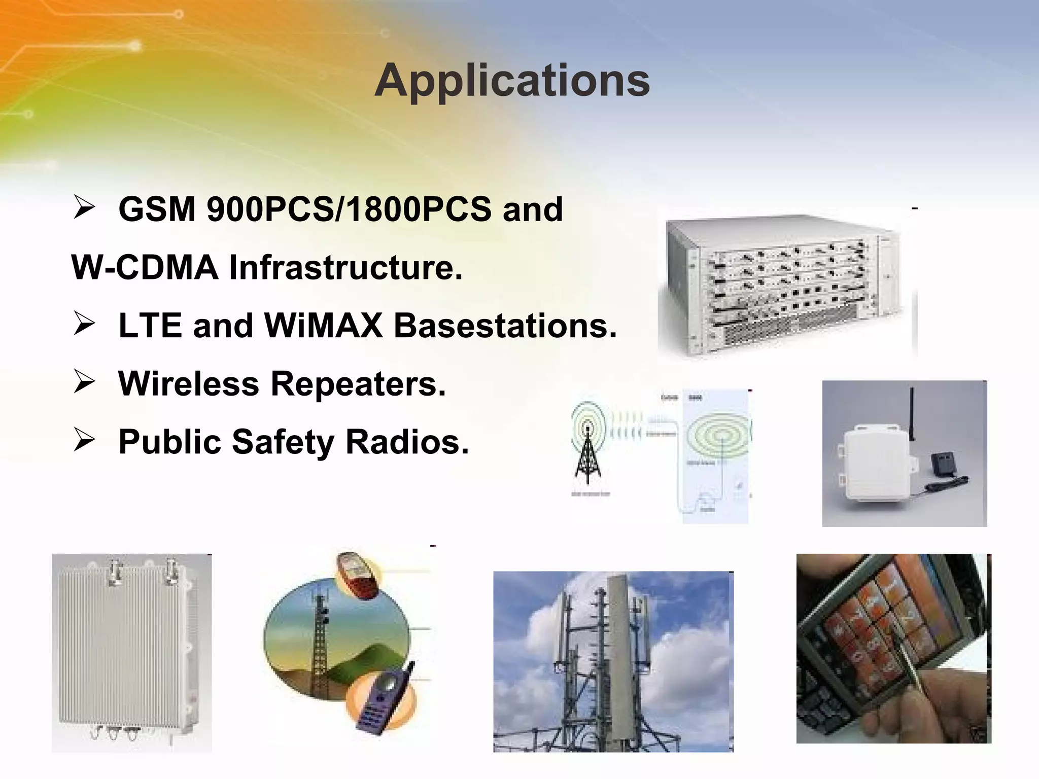 Applications  GSM 900PCS/1800PCS and  W-CDMA Infrastructure. LTE and WiMAX Basestations. Wireless Repeaters. Public Safety Radios. 