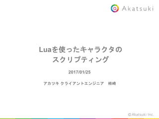 Luaを使ったキャラクタの
スクリプティング
2017/01/25
アカツキ クライアントエンジニア 柿崎
 