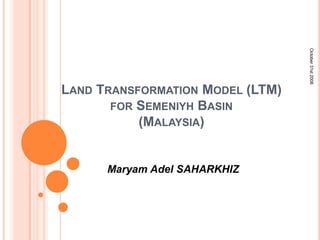 Maryam Adel SAHARKHIZ

October 31st 2006

LAND TRANSFORMATION MODEL (LTM)
FOR SEMENIYH BASIN
(MALAYSIA)

 