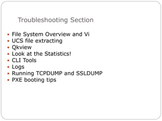 Troubleshooting Section
 File System Overview and Vi
 UCS file extracting
 Qkview
 Look at the Statistics!
 CLI Tools
 Logs
 Running TCPDUMP and SSLDUMP
 PXE booting tips
 
