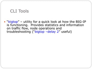 CLI Tools
 “bigtop” – utility for a quick look at how the BIG-IP
is functioning. Provides statistics and information
on traffic flow, node operations and
troubleshooting (“bigtop –delay 2” useful)
 
