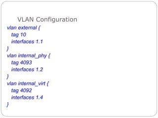 VLAN Configuration
vlan external {
tag 10
interfaces 1.1
}
vlan internal_phy {
tag 4093
interfaces 1.2
}
vlan internal_virt {
tag 4092
interfaces 1.4
}
 