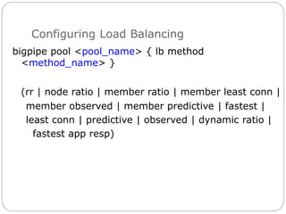 Configuring Load Balancing
bigpipe pool <pool_name> { lb method
<method_name> }
(rr | node ratio | member ratio | member least conn |
member observed | member predictive | fastest |
least conn | predictive | observed | dynamic ratio |
fastest app resp)
 