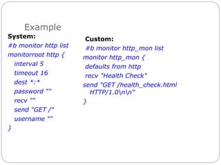Example
System:
#b monitor http list
monitorroot http {
interval 5
timeout 16
dest *:*
password ""
recv ""
send "GET /"
username ""
}
Custom:
#b monitor http_mon list
monitor http_mon {
defaults from http
recv "Health Check"
send "GET /health_check.html
HTTP/1.0nn"
}
 
