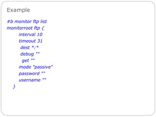 Example
#b monitor ftp list
monitorroot ftp {
interval 10
timeout 31
dest *:*
debug ""
get ""
mode "passive"
password ""
username ""
}
 