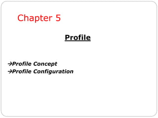 Chapter 5
Profile
Profile Concept
Profile Configuration
 