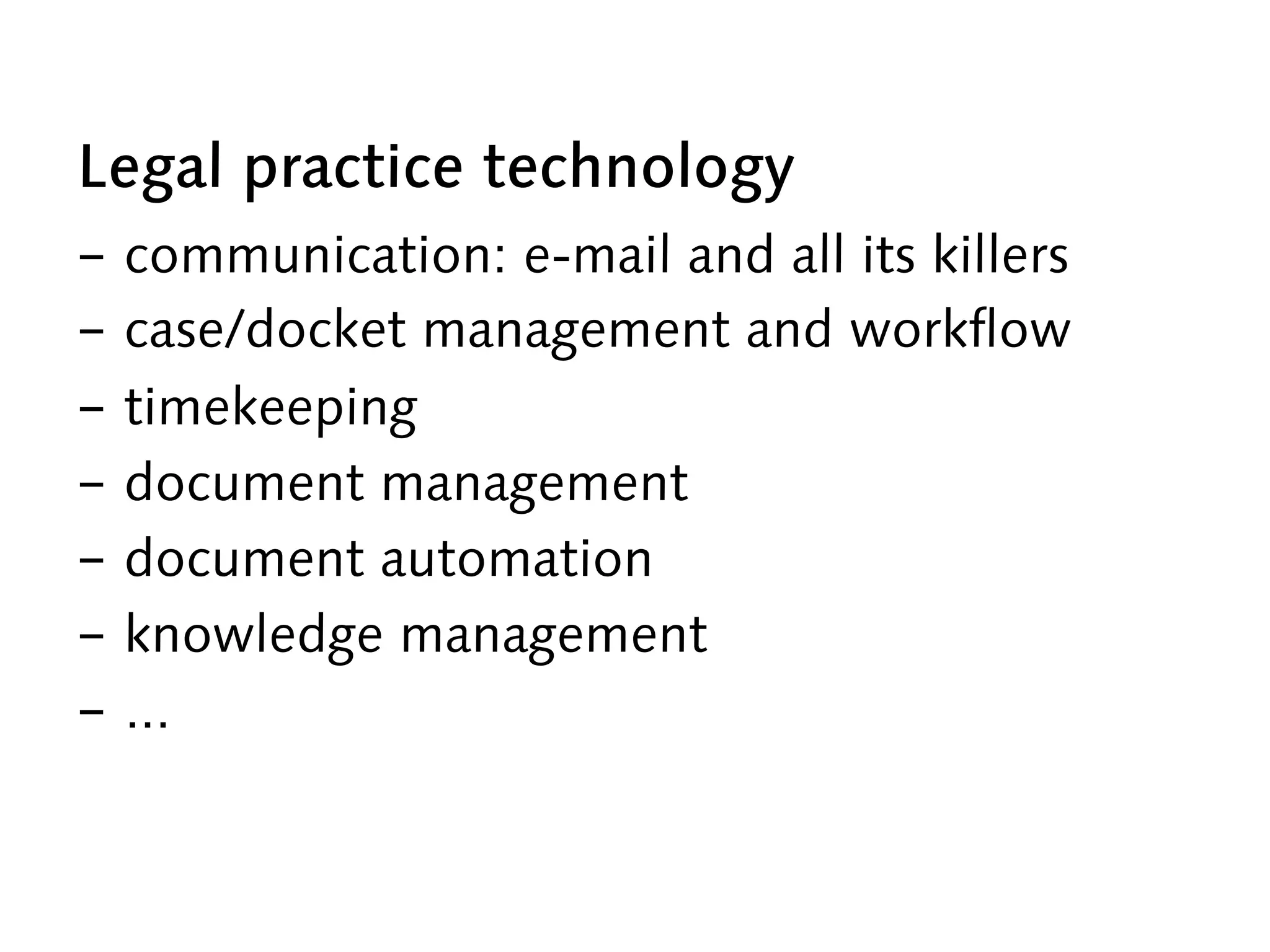 Legal practice technology
-  communication: e-mail and all its killers
-  case/docket management and workflow
-  timekeeping
-  document management
-  document automation
-  knowledge management
-  ...
 