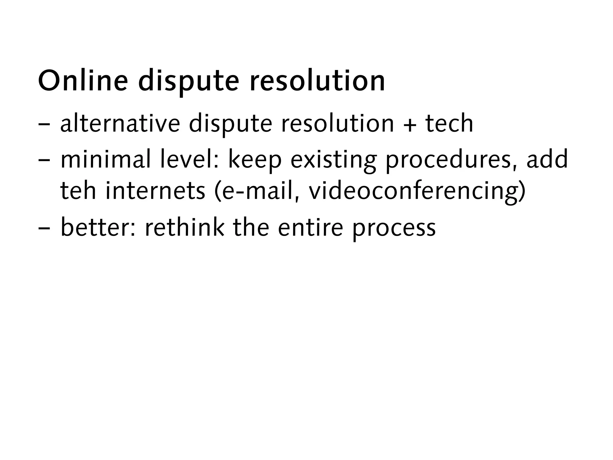 Online dispute resolution
-  alternative dispute resolution + tech
-  minimal level: keep existing procedures, add
teh internets (e-mail, videoconferencing)
-  better: rethink the entire process
 
