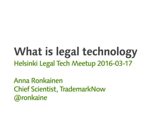 What is legal technology
Helsinki Legal Tech Meetup 2016-03-17
Anna Ronkainen
Chief Scientist, TrademarkNow
@ronkaine
 