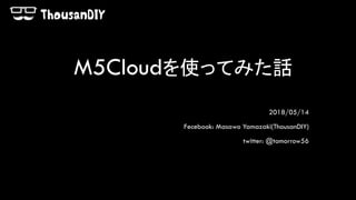 M5Cloudを使ってみた話
2018/05/14
Fecebook: Masawo Yamazaki(ThousanDIY)
twitter: @tomorrow56
 