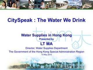 CitySpeak : The Water We Drink Water Supplies in Hong Kong Presented by LT MA Director, Water Supplies Department The Government of the Hong Kong Special Administration Region 15 May 2010 