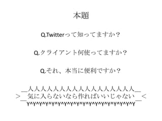 本題

       Q.Twitterって知ってますか？

     Q.クライアント何使ってますか？

       Q.それ、本当に便利ですか？

 ＿人人人人人人人人人人人人人人人人人＿
＞ 気に入らないなら作ればいいじゃない ＜
 ￣Y^Y^Y^Y^Y^Y^Y^Y^Y^Y^Y^Y^Y^Y^Y^Y^Y^Y￣
 