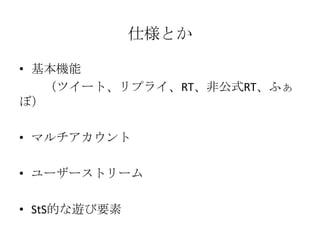 仕様とか

• 基本機能
   （ツイート、リプライ、RT、非公式RT、ふぁ
ぼ）

• マルチアカウント

• ユーザーストリーム

• StS的な遊び要素
 