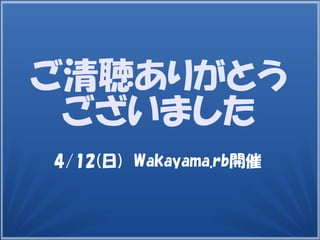ご清聴ありがとう
ございました
4/12(日) Wakayama.rb開催
 