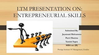 LTM PRESENTATION ON:
ENTREPRENEURIAL SKILLS
Submitted By:
Jayamani Shrivastava
Purvi Sharma
Yamini Sapra
MBA sec (B)
Prestige Institute Of Management, Gwalior
 