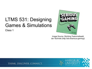 LTMS 531: Designing
Games & Simulations
Class 1
Image Source: Stichting Toekomstbeeld
der Techniek (http://stt.nl/serious-gaming/)
 